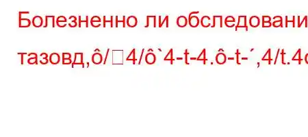 Болезненно ли обследование тазовд,/4/`4-t-4.-t-,4/t.4c